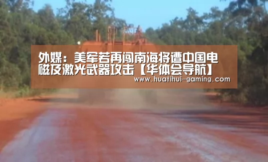 外媒:美军若再闯南海将遭中国电磁及激光武器攻击【华体会导航】(图1) 华体会下载