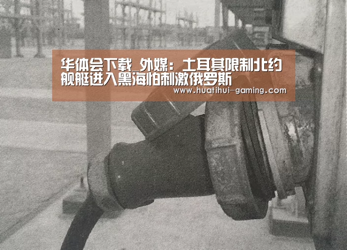 华体会下载_外媒:土耳其限制北约舰艇进入黑海怕刺激俄罗斯(图2) 华体会官网